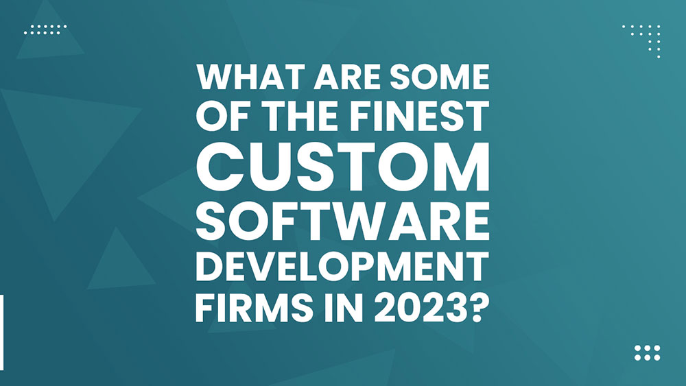 What are some of the finest custom Software development firms in 2023?